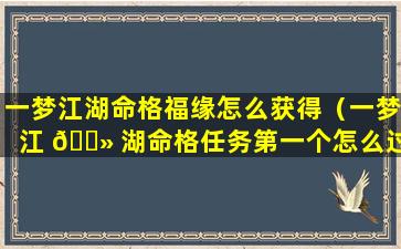 一梦江湖命格福缘怎么获得（一梦江 🌻 湖命格任务第一个怎么过）